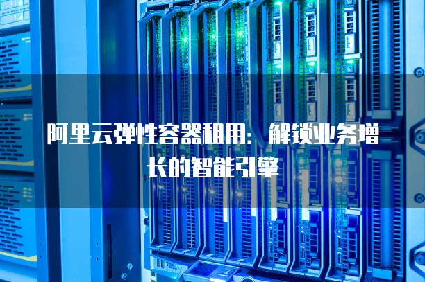 阿里云弹性容器租用：解锁业务增长的智能引擎