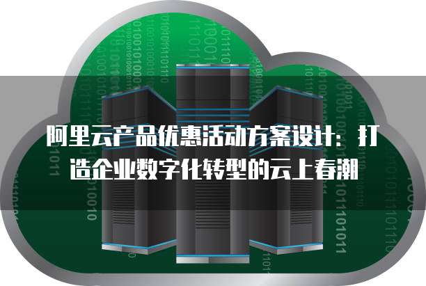阿里云产品优惠活动方案设计:打造企业数字化转型的云上春潮