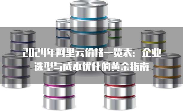 2024年阿里云价格一览表:企业选型与成本优化的黄金指南