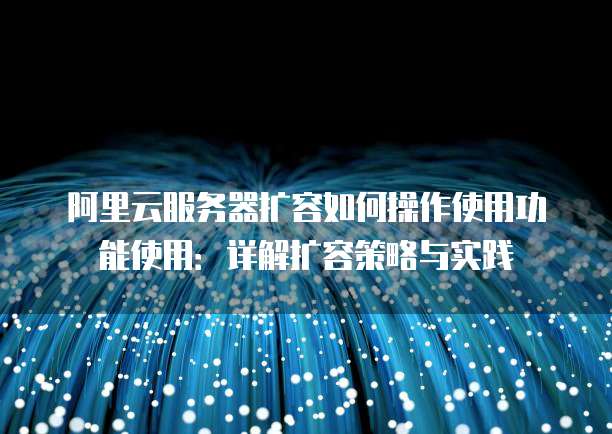 阿里云服务器扩容如何操作使用功能使用:详解扩容策略与实践