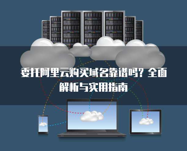 委托阿里云购买域名靠谱吗?全面解析与实用指南