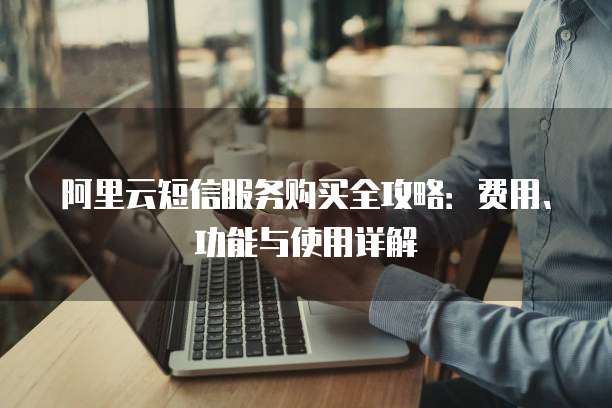阿里云短信服务购买全攻略:费用、功能与使用详解