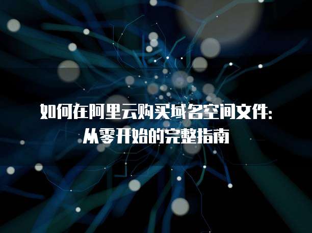 如何在阿里云购买域名空间文件:从零开始的完整指南