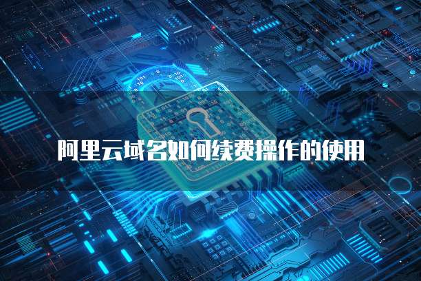 阿里云域名如何续费操作的使用
