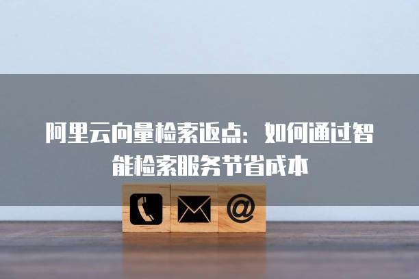 阿里云向量检索返点：如何通过智能检索服务节省成本