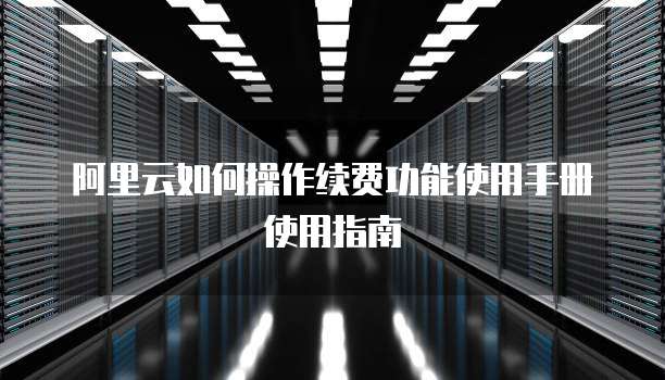 阿里云如何操作续费功能使用手册使用指南