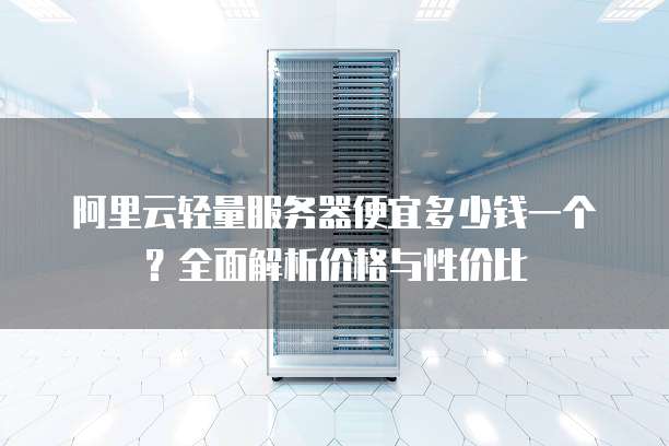 阿里云轻量服务器便宜多少钱一个?全面解析价格与性价比