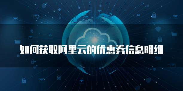 如何获取阿里云的优惠券信息明细