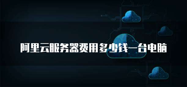 阿里云服务器费用多少钱一台电脑