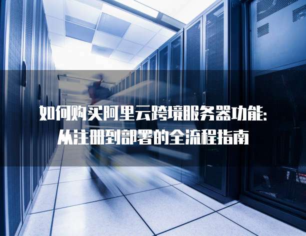 如何购买阿里云跨境服务器功能:从注册到部署的全流程指南