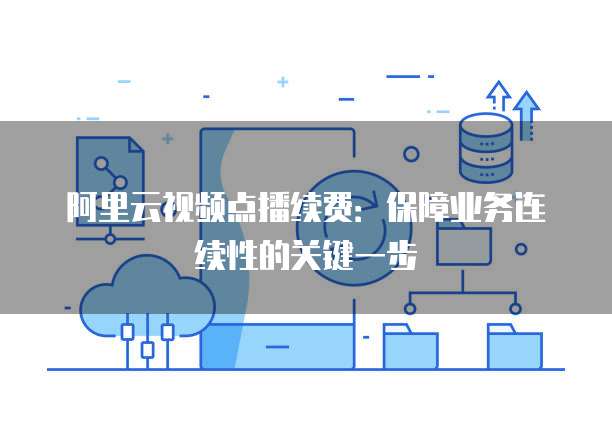 阿里云视频点播续费：保障业务连续性的关键一步