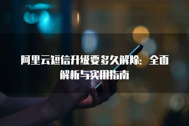 阿里云短信升级要多久解除:全面解析与实用指南