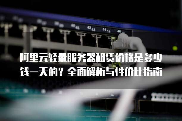 阿里云轻量服务器租赁价格是多少钱一天的?全面解析与性价比指南