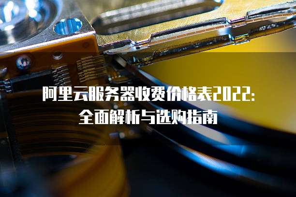 阿里云服务器收费价格表2022:全面解析与选购指南