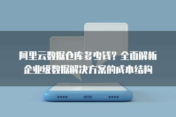 阿里云数据仓库多少钱?全面解析企业级数据解决方案的成本结构