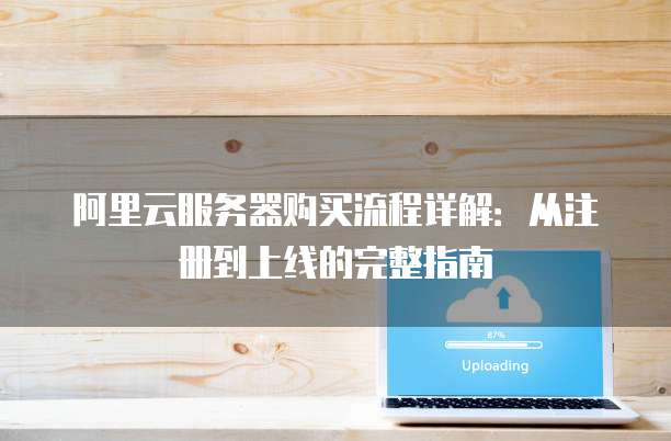 阿里云服务器购买流程详解:从注册到上线的完整指南