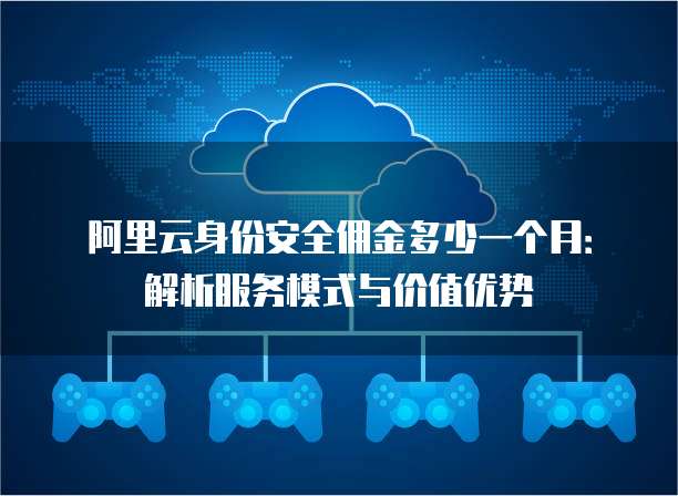 阿里云身份安全佣金多少一个月:解析服务模式与价值优势