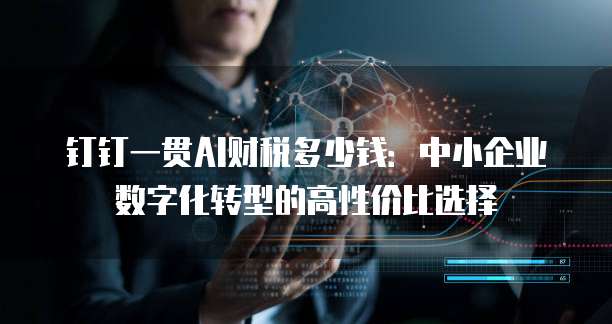 钉钉一贯AI财税多少钱:中小企业数字化转型的高性价比选择