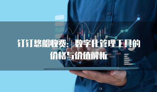 钉钉悠船收费:数字化管理工具的价格与价值解析