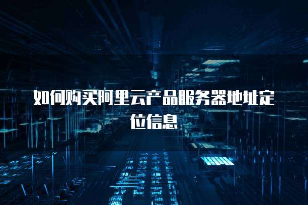 如何购买阿里云产品服务器地址定位信息