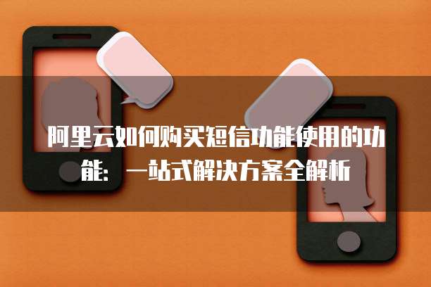 阿里云如何购买短信功能使用的功能:一站式解决方案全解析