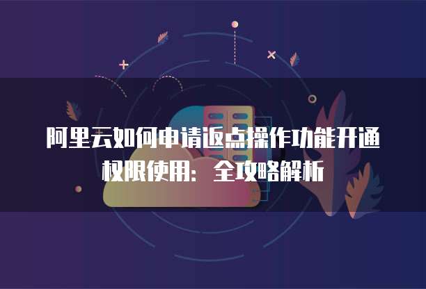 阿里云如何申请返点操作功能开通权限使用:全攻略解析