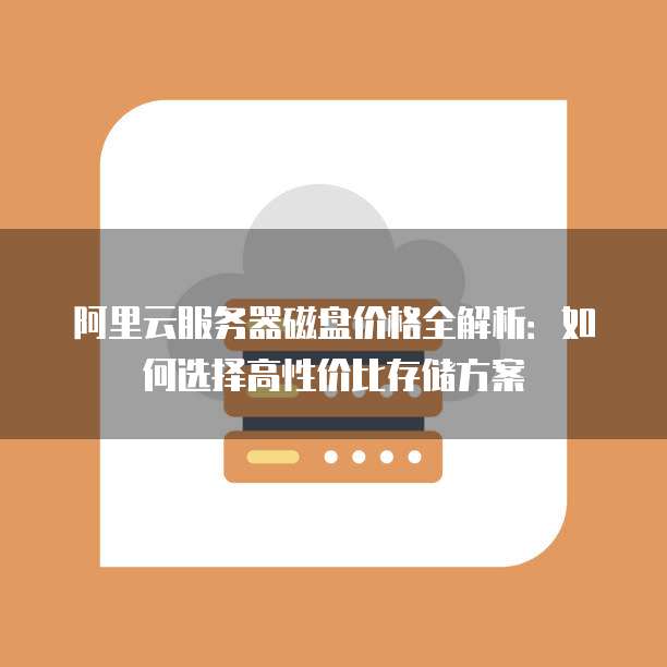 阿里云服务器磁盘价格全解析:如何选择高性价比存储方案