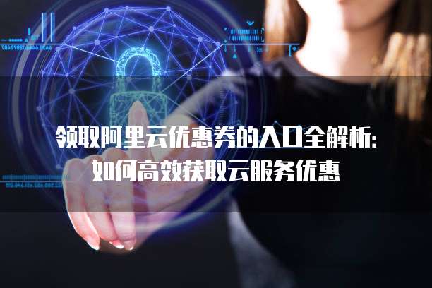 领取阿里云优惠券的入口全解析：如何高效获取云服务优惠