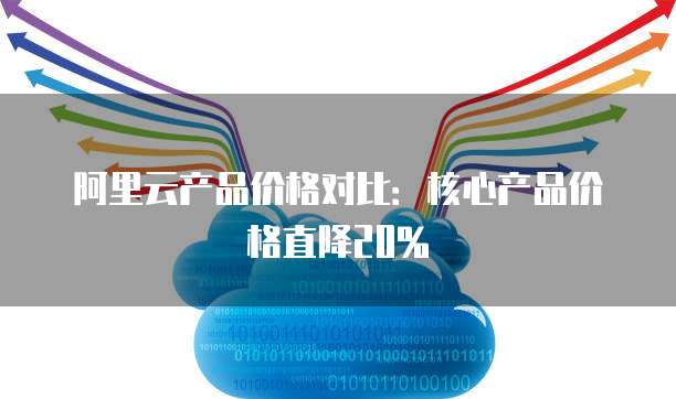 阿里云产品价格对比：核心产品价格直降20%