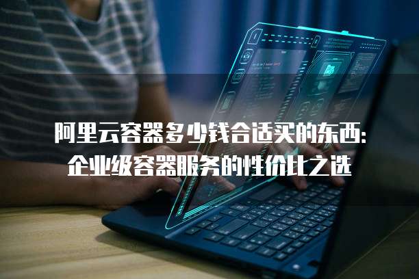 阿里云容器多少钱合适买的东西:企业级容器服务的性价比之选