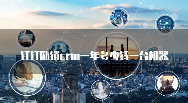 钉钉励销crm一年多少钱一台机器