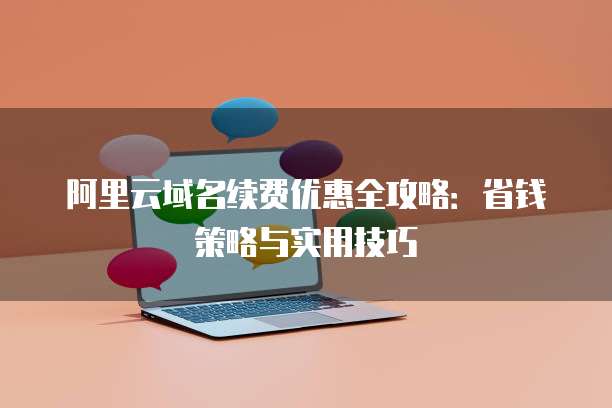 阿里云域名续费优惠全攻略:省钱策略与实用技巧