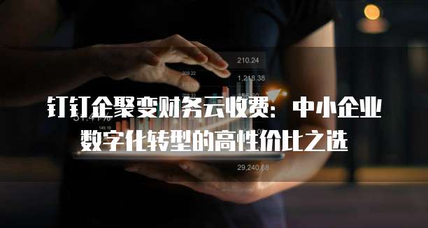 钉钉企聚变财务云收费:中小企业数字化转型的高性价比之选