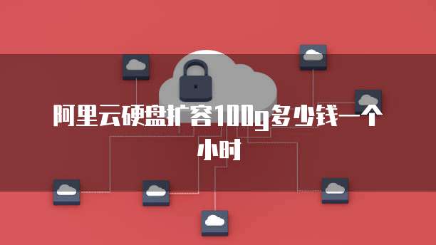 阿里云硬盘扩容100g多少钱一个小时
