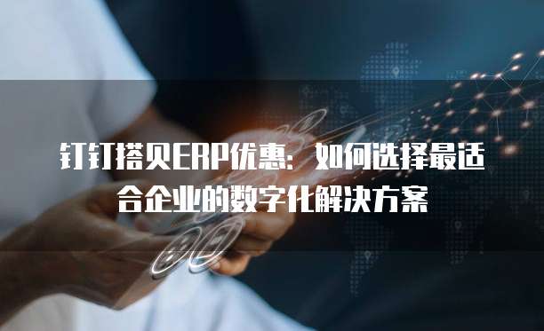 钉钉搭贝ERP优惠:如何选择最适合企业的数字化解决方案