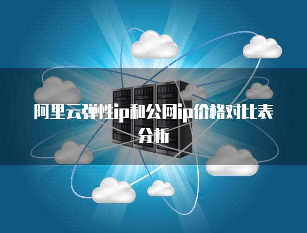 阿里云弹性ip和公网ip价格对比表分析