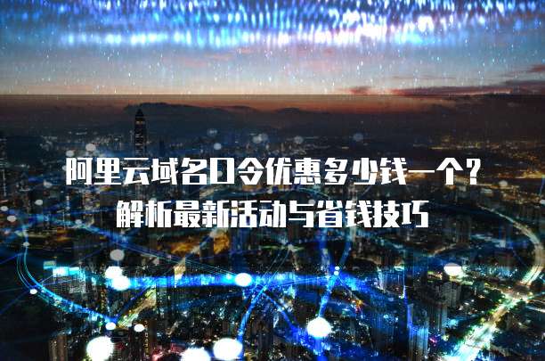 阿里云域名口令优惠多少钱一个?解析最新活动与省钱技巧