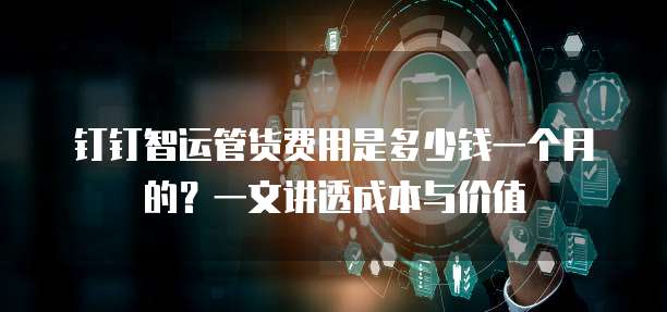 钉钉智运管货费用是多少钱一个月的?一文讲透成本与价值