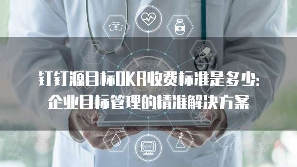 钉钉源目标OKR收费标准是多少：企业目标管理的精准解决方案