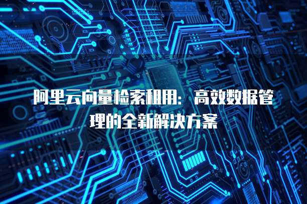 阿里云向量检索租用：高效数据管理的全新解决方案