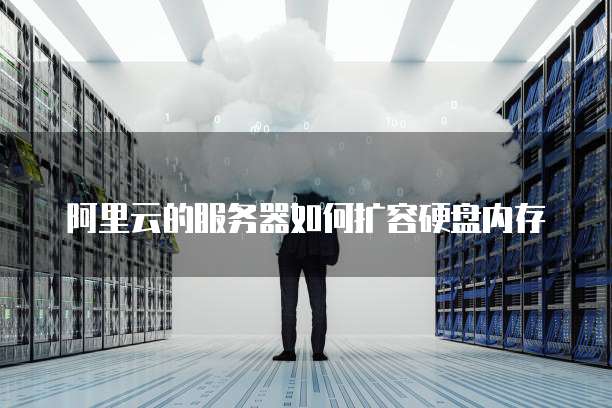 阿里云的服务器如何扩容硬盘内存