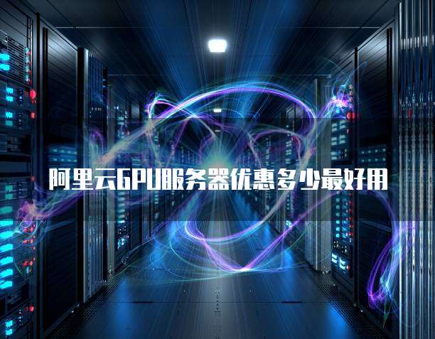 阿里云GPU服务器优惠多少最好用