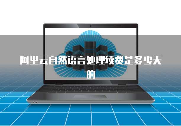 阿里云自然语言处理续费是多少天的