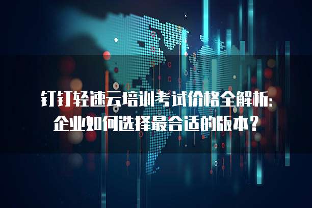 钉钉轻速云培训考试价格全解析:企业如何选择最合适的版本?
