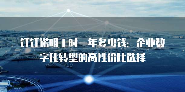 钉钉诺明工时一年多少钱:企业数字化转型的高性价比选择