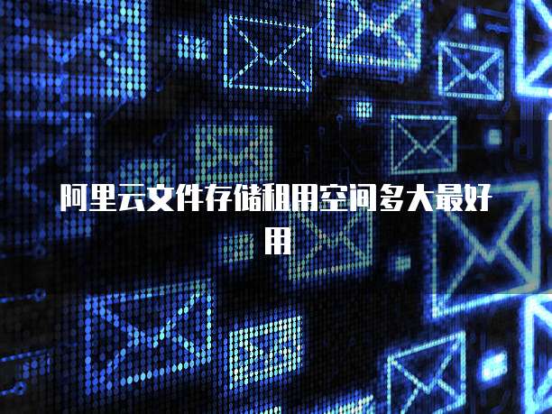 阿里云文件存储租用空间多大最好用