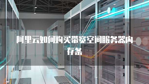 阿里云如何购买带宽空间服务器内存条