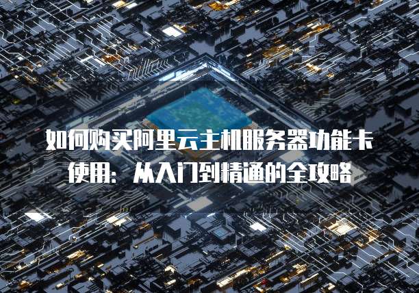 如何购买阿里云主机服务器功能卡使用:从入门到精通的全攻略
