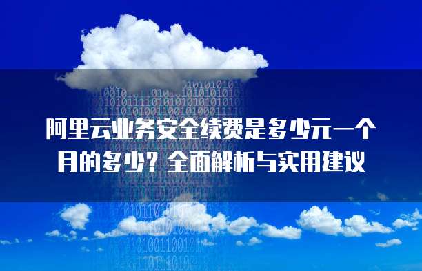 阿里云业务安全续费是多少元一个月的多少?全面解析与实用建议