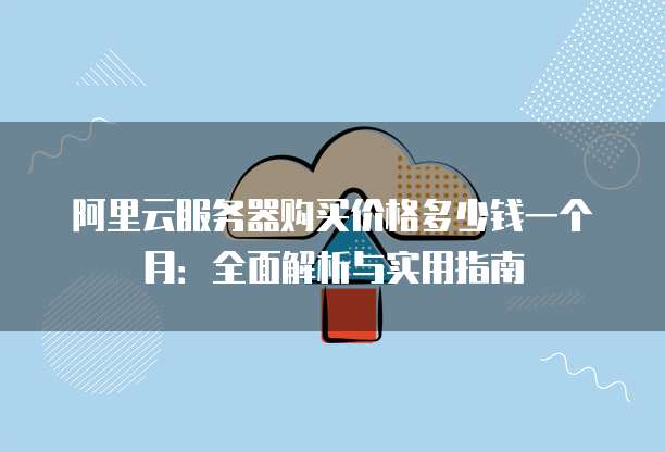 阿里云服务器购买价格多少钱一个月:全面解析与实用指南